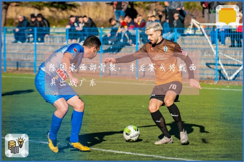 陈国豪面部骨裂，季后赛或将戴面具出战广东