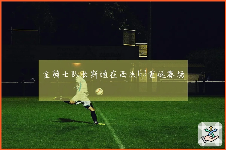 金骑士队长斯通在西决G3重返赛场