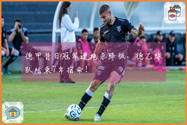德甲昔日冠军遭绝杀降级，德乙球队结束7年宿命！