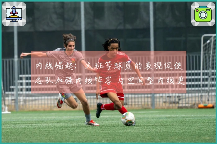 内线崛起：文班等球员的表现促使各队加强内线阵容 与空间型内线更具优势