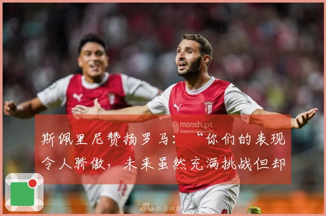 斯佩里尼赞扬罗马：“你们的表现令人骄傲，未来虽然充满挑战但却令人期待”