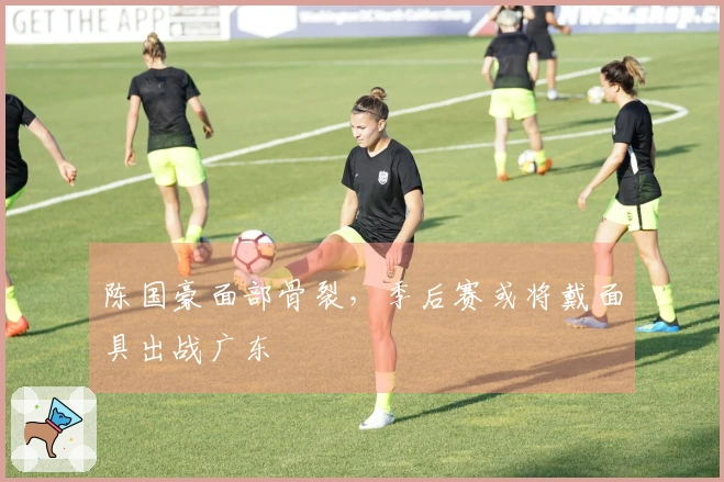 陈国豪面部骨裂，季后赛或将戴面具出战广东